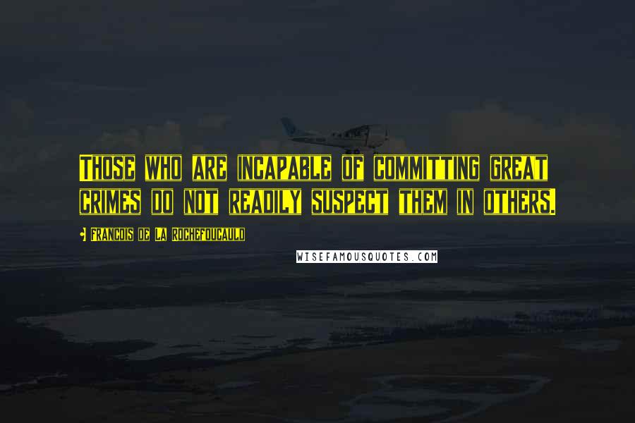 Francois De La Rochefoucauld Quotes: Those who are incapable of committing great crimes do not readily suspect them in others.