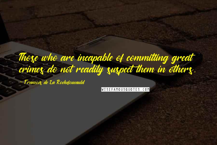 Francois De La Rochefoucauld Quotes: Those who are incapable of committing great crimes do not readily suspect them in others.