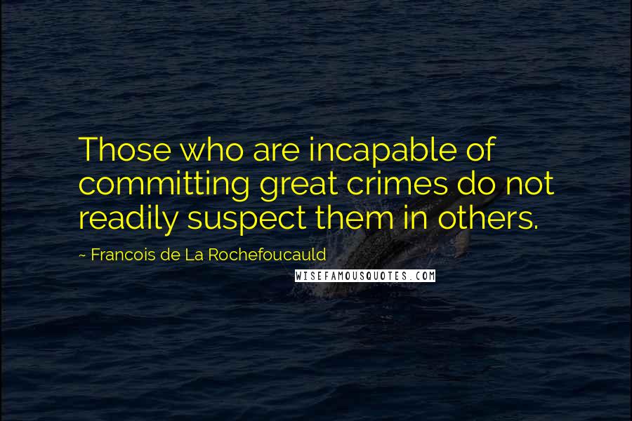 Francois De La Rochefoucauld Quotes: Those who are incapable of committing great crimes do not readily suspect them in others.