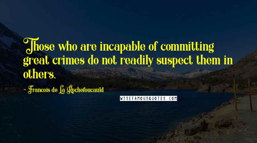 Francois De La Rochefoucauld Quotes: Those who are incapable of committing great crimes do not readily suspect them in others.