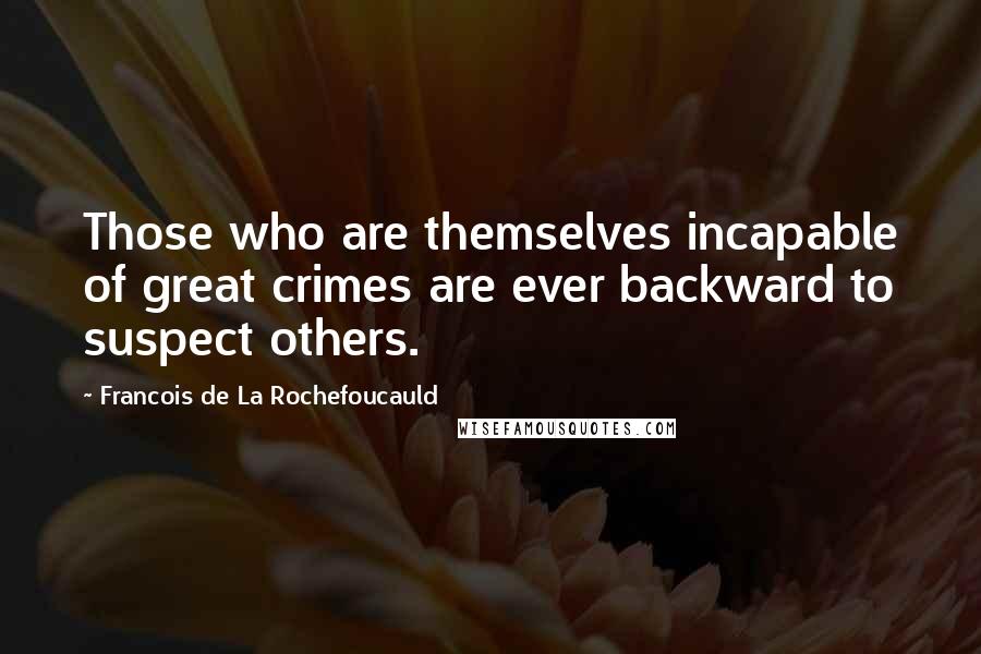 Francois De La Rochefoucauld Quotes: Those who are themselves incapable of great crimes are ever backward to suspect others.