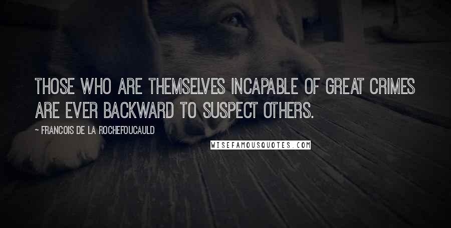Francois De La Rochefoucauld Quotes: Those who are themselves incapable of great crimes are ever backward to suspect others.