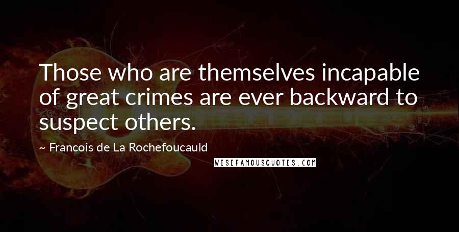 Francois De La Rochefoucauld Quotes: Those who are themselves incapable of great crimes are ever backward to suspect others.