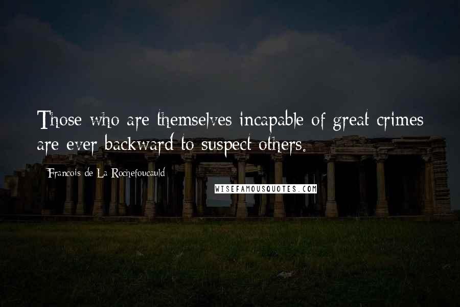 Francois De La Rochefoucauld Quotes: Those who are themselves incapable of great crimes are ever backward to suspect others.