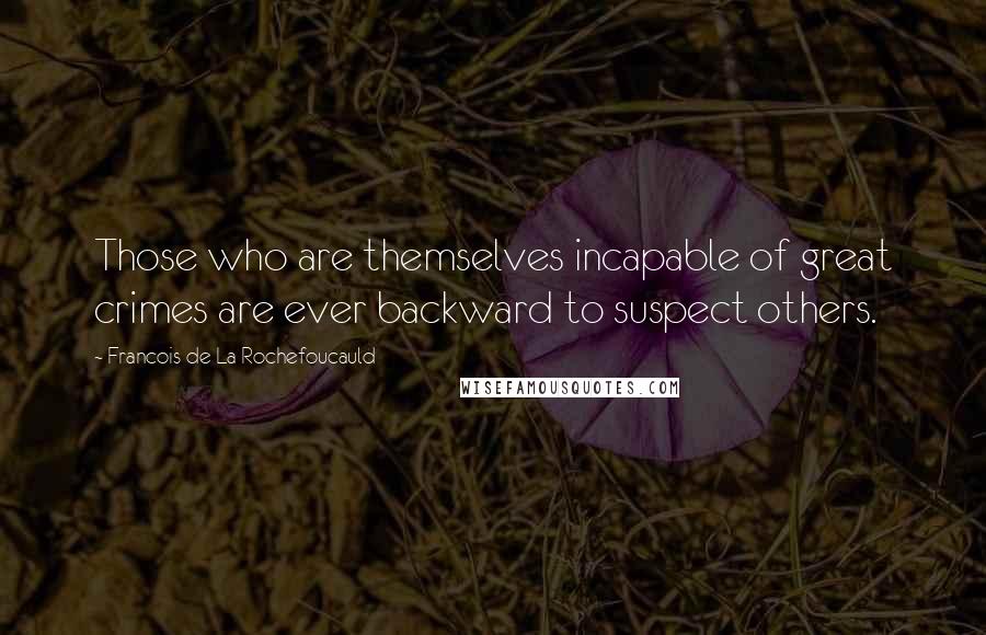 Francois De La Rochefoucauld Quotes: Those who are themselves incapable of great crimes are ever backward to suspect others.