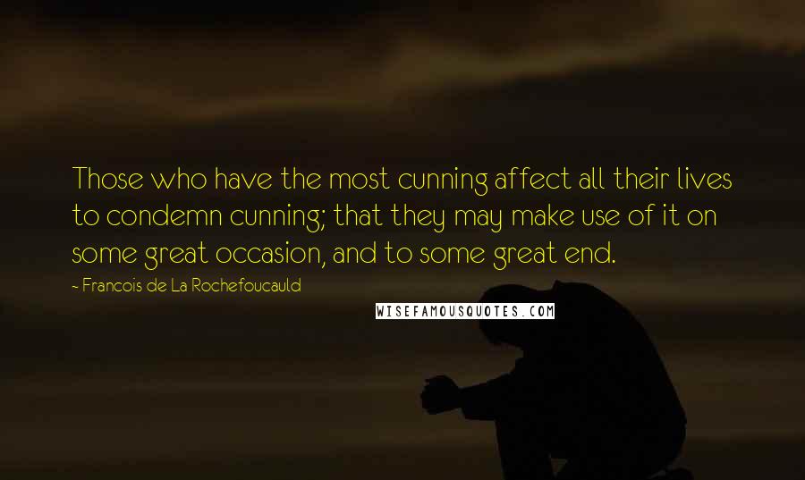 Francois De La Rochefoucauld Quotes: Those who have the most cunning affect all their lives to condemn cunning; that they may make use of it on some great occasion, and to some great end.