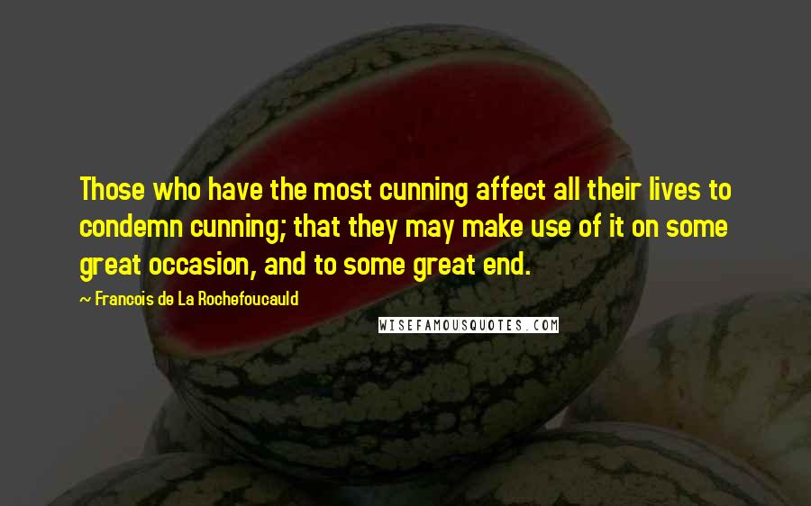 Francois De La Rochefoucauld Quotes: Those who have the most cunning affect all their lives to condemn cunning; that they may make use of it on some great occasion, and to some great end.