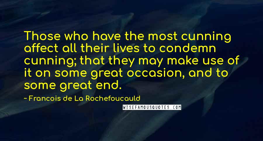 Francois De La Rochefoucauld Quotes: Those who have the most cunning affect all their lives to condemn cunning; that they may make use of it on some great occasion, and to some great end.