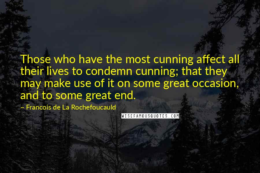 Francois De La Rochefoucauld Quotes: Those who have the most cunning affect all their lives to condemn cunning; that they may make use of it on some great occasion, and to some great end.