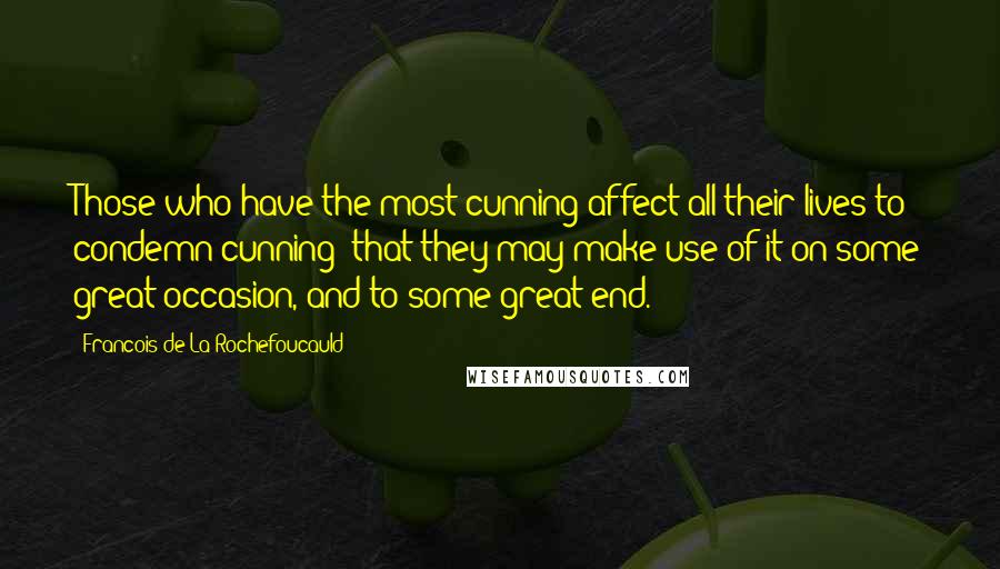 Francois De La Rochefoucauld Quotes: Those who have the most cunning affect all their lives to condemn cunning; that they may make use of it on some great occasion, and to some great end.