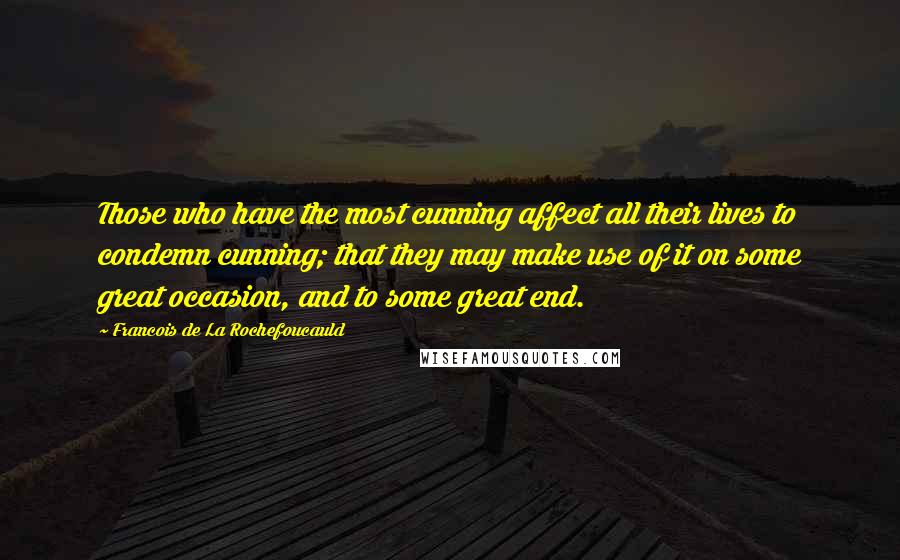 Francois De La Rochefoucauld Quotes: Those who have the most cunning affect all their lives to condemn cunning; that they may make use of it on some great occasion, and to some great end.