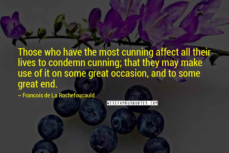 Francois De La Rochefoucauld Quotes: Those who have the most cunning affect all their lives to condemn cunning; that they may make use of it on some great occasion, and to some great end.