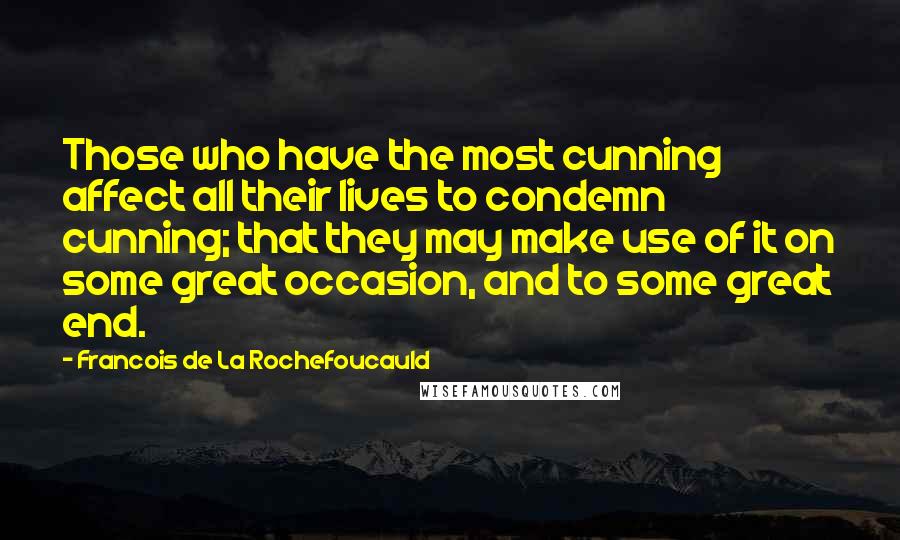 Francois De La Rochefoucauld Quotes: Those who have the most cunning affect all their lives to condemn cunning; that they may make use of it on some great occasion, and to some great end.