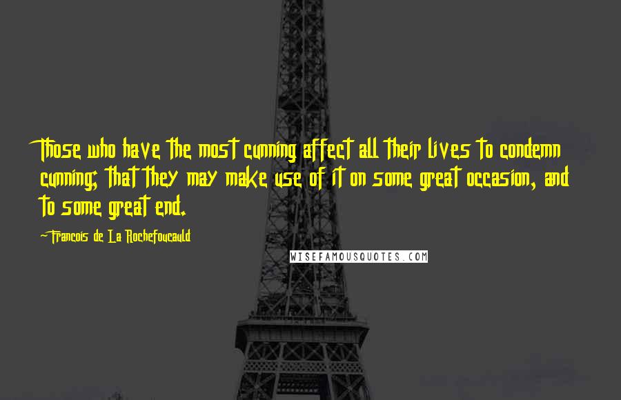 Francois De La Rochefoucauld Quotes: Those who have the most cunning affect all their lives to condemn cunning; that they may make use of it on some great occasion, and to some great end.