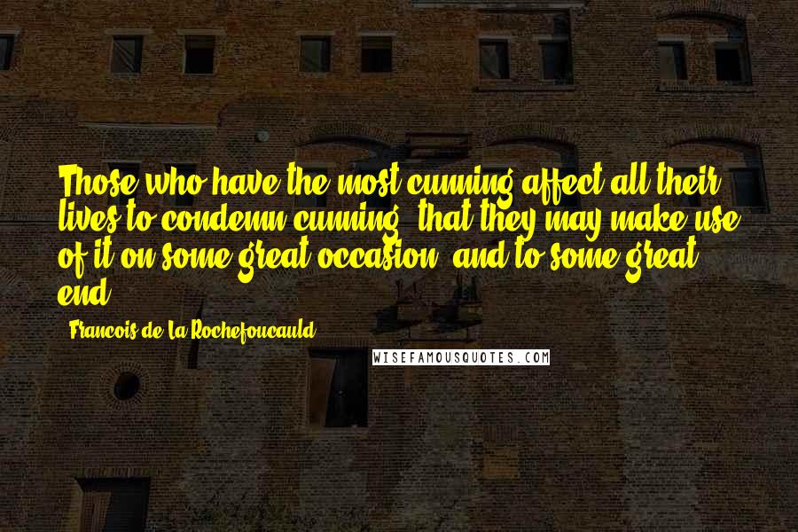 Francois De La Rochefoucauld Quotes: Those who have the most cunning affect all their lives to condemn cunning; that they may make use of it on some great occasion, and to some great end.