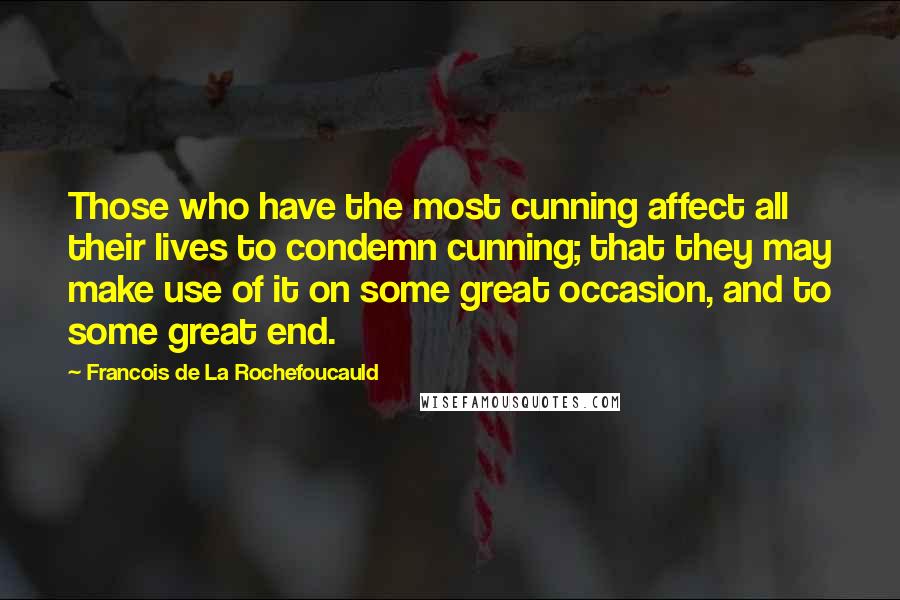 Francois De La Rochefoucauld Quotes: Those who have the most cunning affect all their lives to condemn cunning; that they may make use of it on some great occasion, and to some great end.