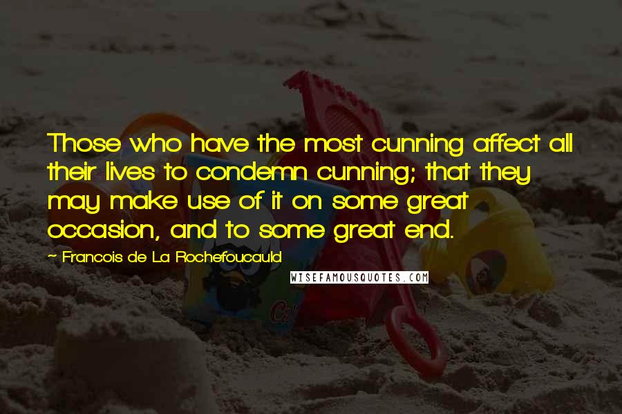 Francois De La Rochefoucauld Quotes: Those who have the most cunning affect all their lives to condemn cunning; that they may make use of it on some great occasion, and to some great end.