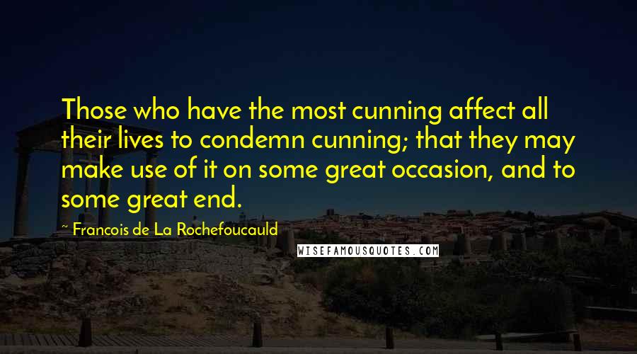 Francois De La Rochefoucauld Quotes: Those who have the most cunning affect all their lives to condemn cunning; that they may make use of it on some great occasion, and to some great end.