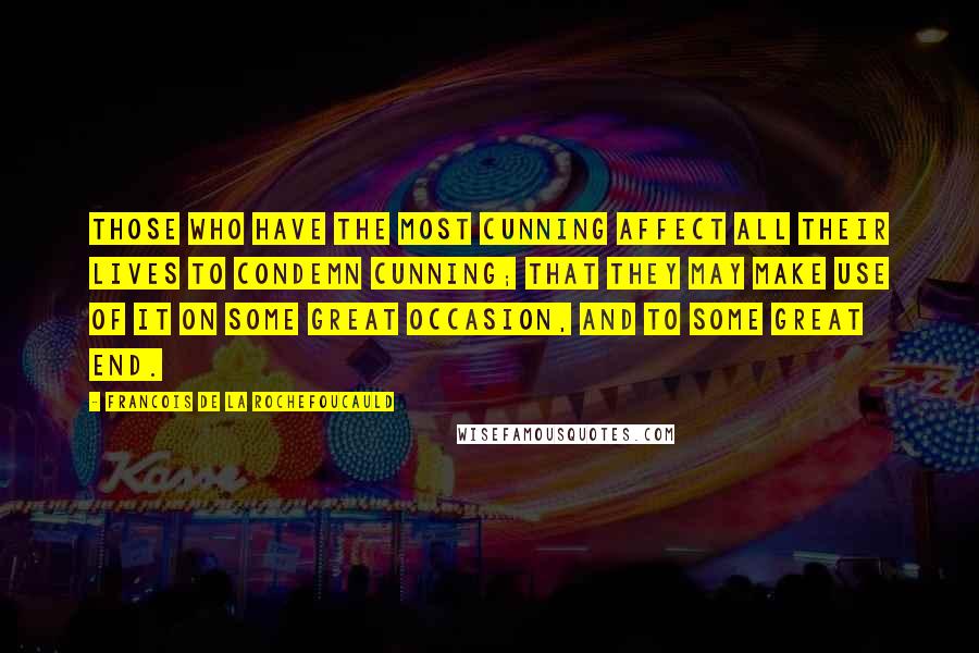 Francois De La Rochefoucauld Quotes: Those who have the most cunning affect all their lives to condemn cunning; that they may make use of it on some great occasion, and to some great end.