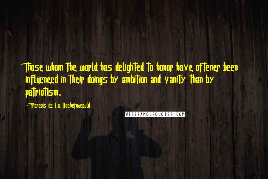 Francois De La Rochefoucauld Quotes: Those whom the world has delighted to honor have oftener been influenced in their doings by ambition and vanity than by patriotism.