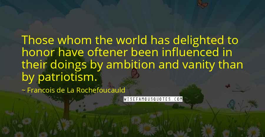 Francois De La Rochefoucauld Quotes: Those whom the world has delighted to honor have oftener been influenced in their doings by ambition and vanity than by patriotism.