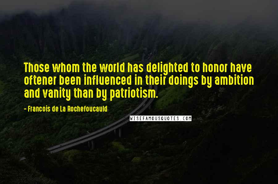 Francois De La Rochefoucauld Quotes: Those whom the world has delighted to honor have oftener been influenced in their doings by ambition and vanity than by patriotism.