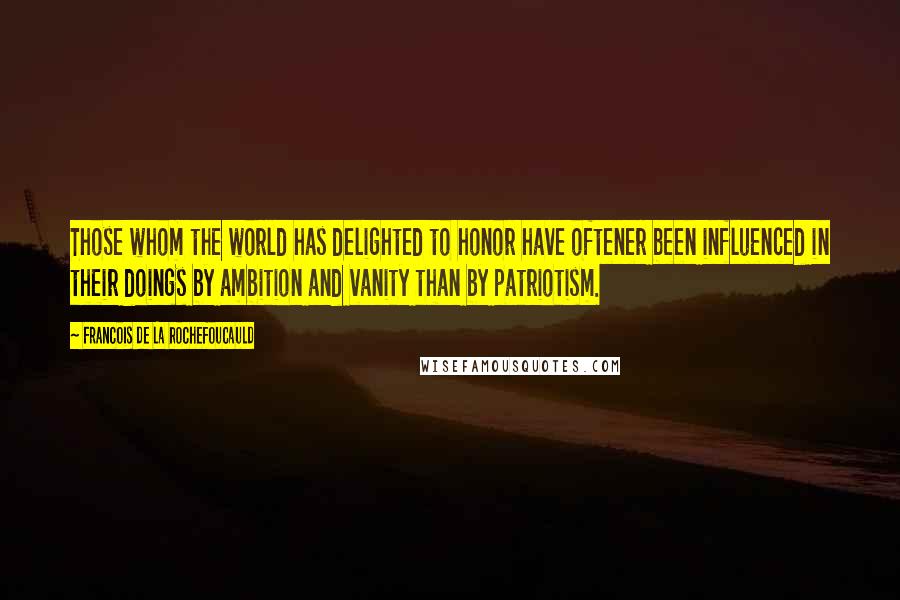 Francois De La Rochefoucauld Quotes: Those whom the world has delighted to honor have oftener been influenced in their doings by ambition and vanity than by patriotism.