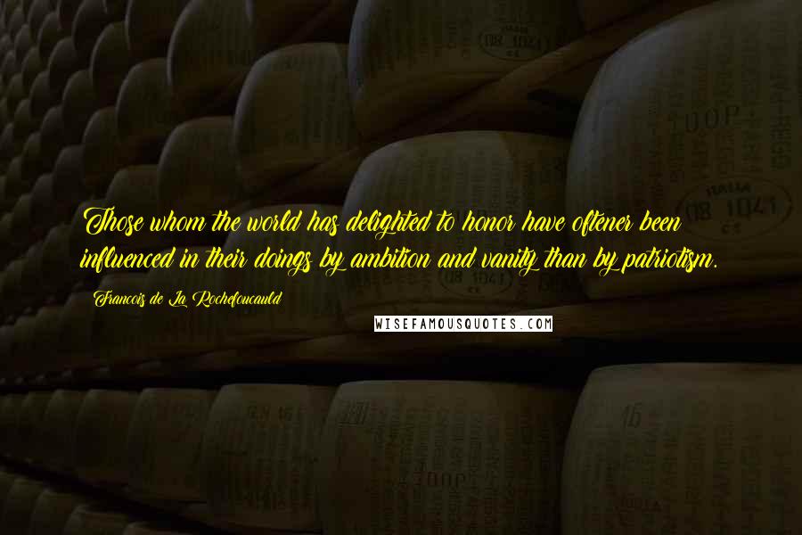 Francois De La Rochefoucauld Quotes: Those whom the world has delighted to honor have oftener been influenced in their doings by ambition and vanity than by patriotism.