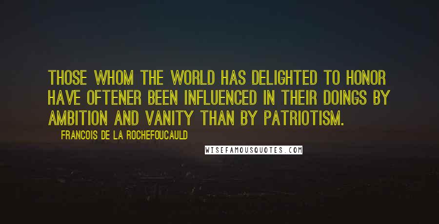 Francois De La Rochefoucauld Quotes: Those whom the world has delighted to honor have oftener been influenced in their doings by ambition and vanity than by patriotism.