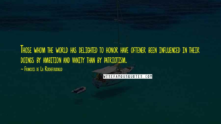 Francois De La Rochefoucauld Quotes: Those whom the world has delighted to honor have oftener been influenced in their doings by ambition and vanity than by patriotism.