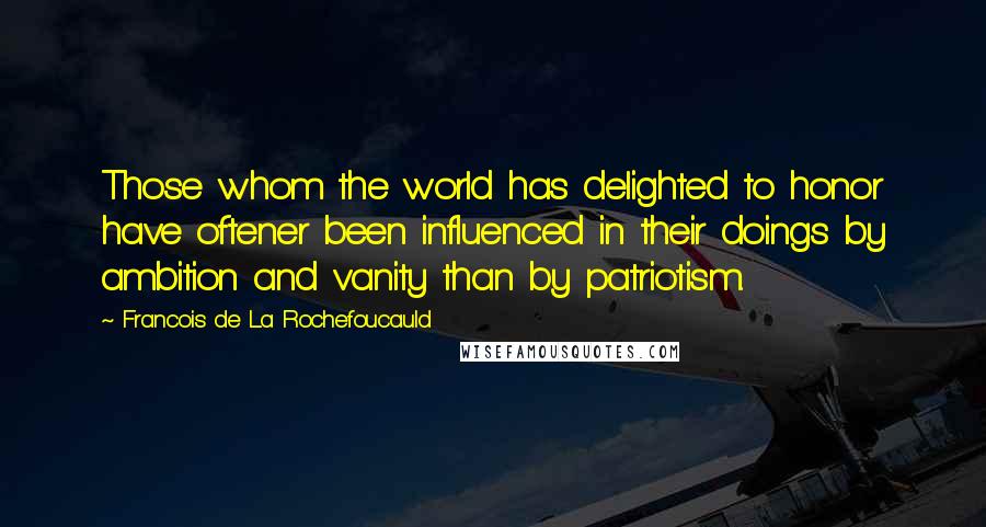 Francois De La Rochefoucauld Quotes: Those whom the world has delighted to honor have oftener been influenced in their doings by ambition and vanity than by patriotism.