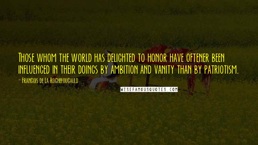 Francois De La Rochefoucauld Quotes: Those whom the world has delighted to honor have oftener been influenced in their doings by ambition and vanity than by patriotism.