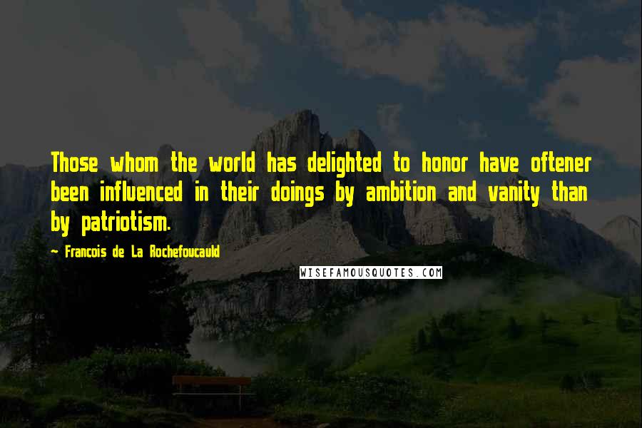 Francois De La Rochefoucauld Quotes: Those whom the world has delighted to honor have oftener been influenced in their doings by ambition and vanity than by patriotism.