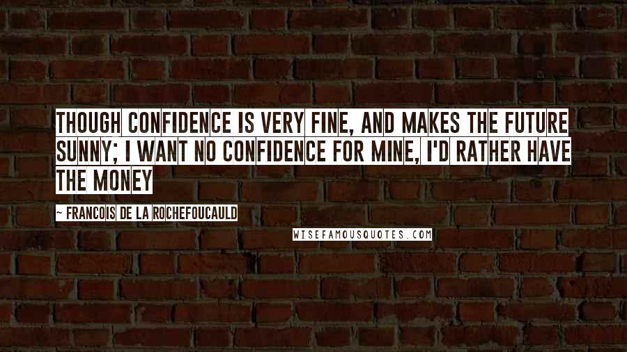 Francois De La Rochefoucauld Quotes: Though confidence is very fine, and makes the future sunny; I want no confidence for mine, I'd rather have the money