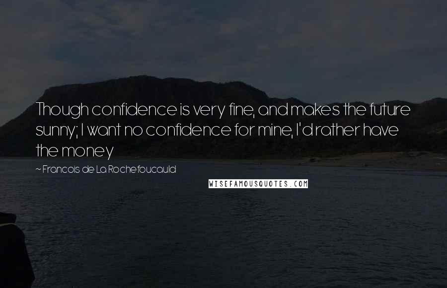 Francois De La Rochefoucauld Quotes: Though confidence is very fine, and makes the future sunny; I want no confidence for mine, I'd rather have the money