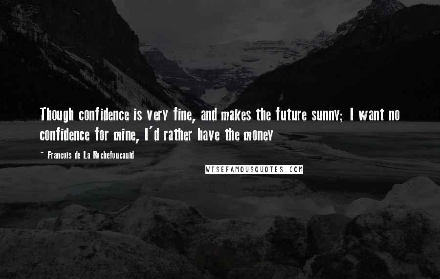 Francois De La Rochefoucauld Quotes: Though confidence is very fine, and makes the future sunny; I want no confidence for mine, I'd rather have the money