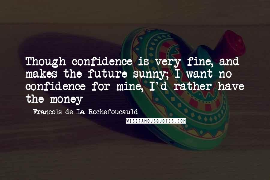 Francois De La Rochefoucauld Quotes: Though confidence is very fine, and makes the future sunny; I want no confidence for mine, I'd rather have the money