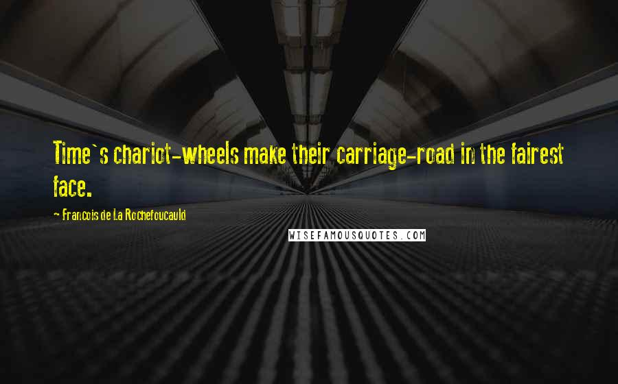 Francois De La Rochefoucauld Quotes: Time's chariot-wheels make their carriage-road in the fairest face.