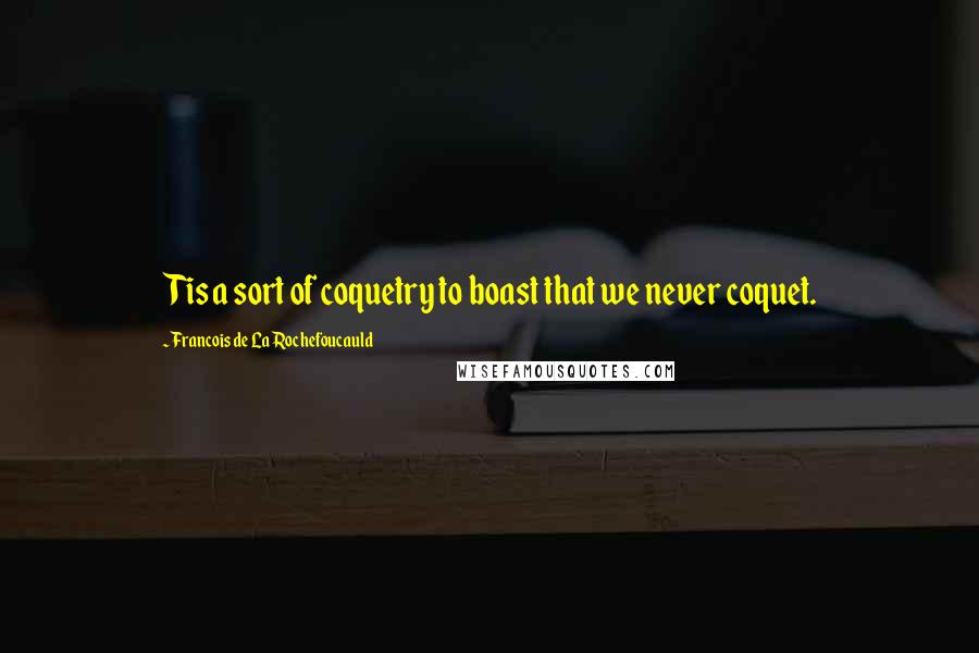 Francois De La Rochefoucauld Quotes: Tis a sort of coquetry to boast that we never coquet.