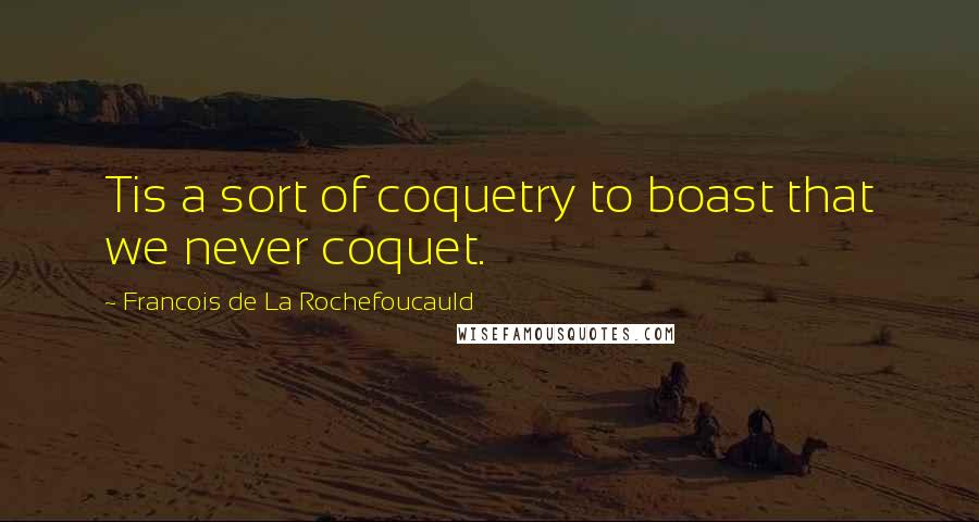 Francois De La Rochefoucauld Quotes: Tis a sort of coquetry to boast that we never coquet.