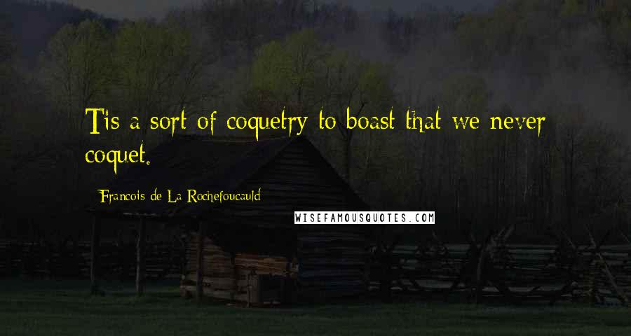 Francois De La Rochefoucauld Quotes: Tis a sort of coquetry to boast that we never coquet.