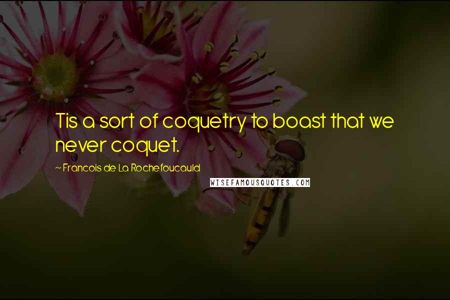 Francois De La Rochefoucauld Quotes: Tis a sort of coquetry to boast that we never coquet.