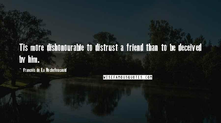 Francois De La Rochefoucauld Quotes: Tis more dishonourable to distrust a friend than to be deceived by him.