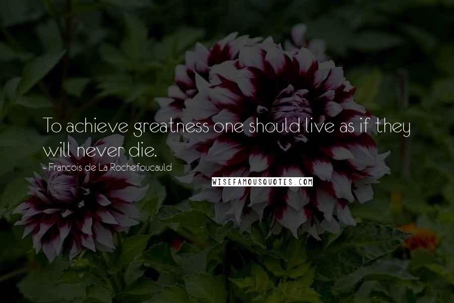 Francois De La Rochefoucauld Quotes: To achieve greatness one should live as if they will never die.