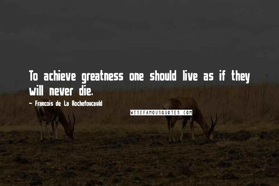 Francois De La Rochefoucauld Quotes: To achieve greatness one should live as if they will never die.