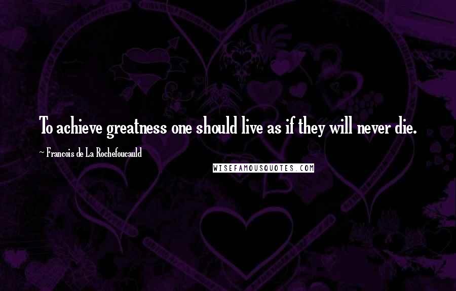 Francois De La Rochefoucauld Quotes: To achieve greatness one should live as if they will never die.