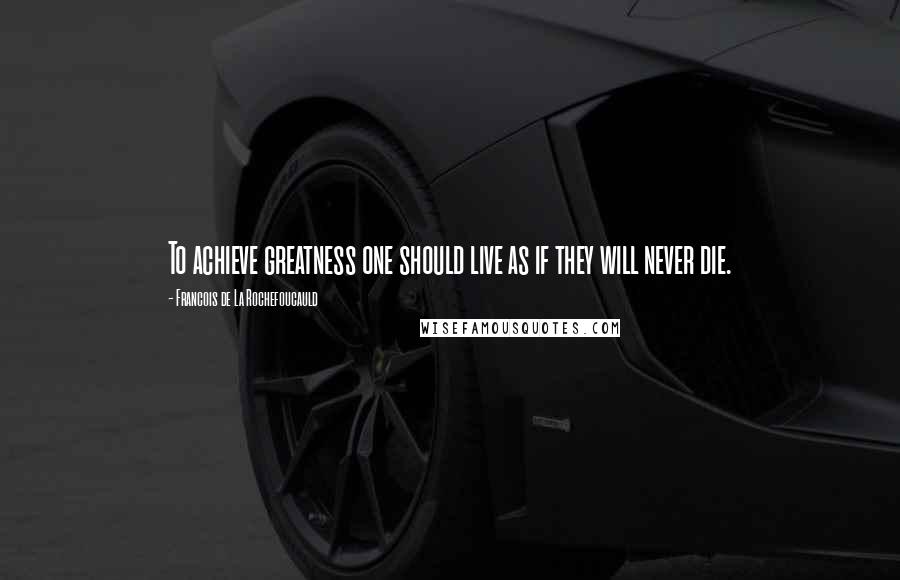 Francois De La Rochefoucauld Quotes: To achieve greatness one should live as if they will never die.