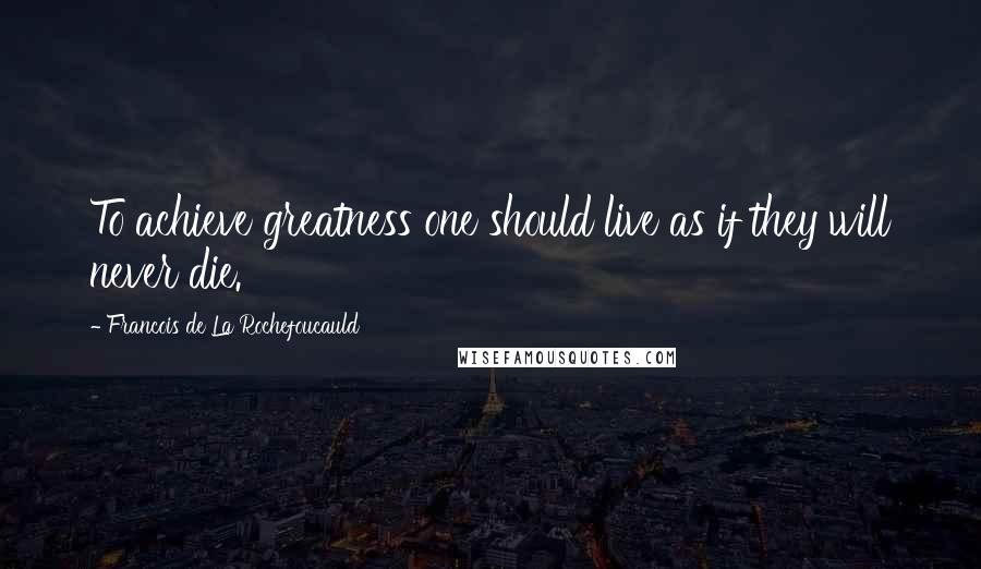 Francois De La Rochefoucauld Quotes: To achieve greatness one should live as if they will never die.