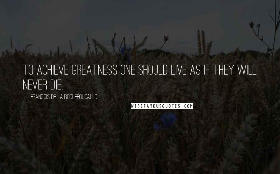 Francois De La Rochefoucauld Quotes: To achieve greatness one should live as if they will never die.