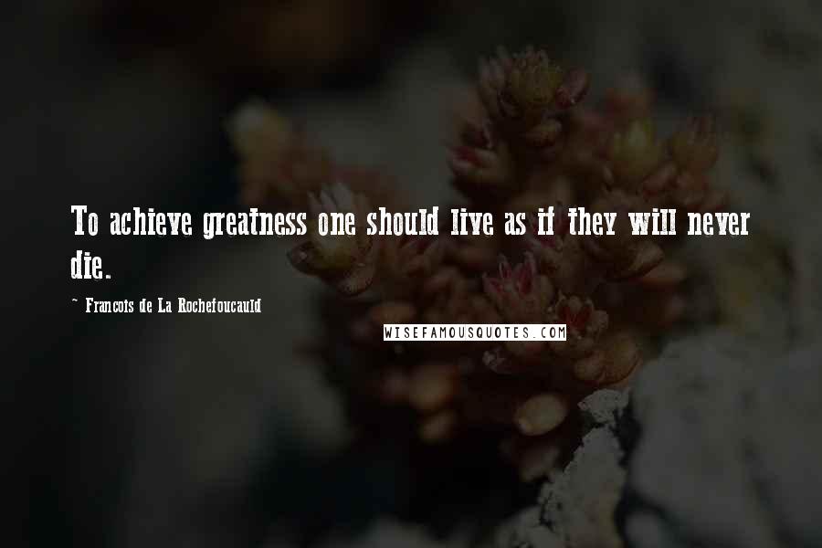 Francois De La Rochefoucauld Quotes: To achieve greatness one should live as if they will never die.